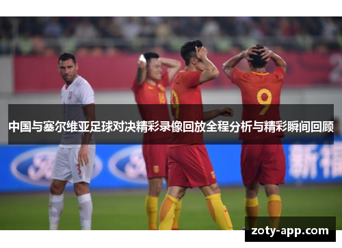 中国与塞尔维亚足球对决精彩录像回放全程分析与精彩瞬间回顾
