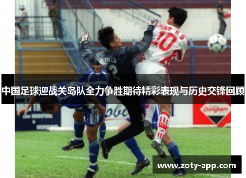 中国足球迎战关岛队全力争胜期待精彩表现与历史交锋回顾
