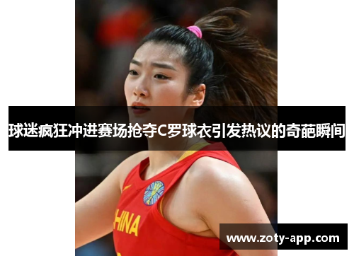 球迷疯狂冲进赛场抢夺C罗球衣引发热议的奇葩瞬间