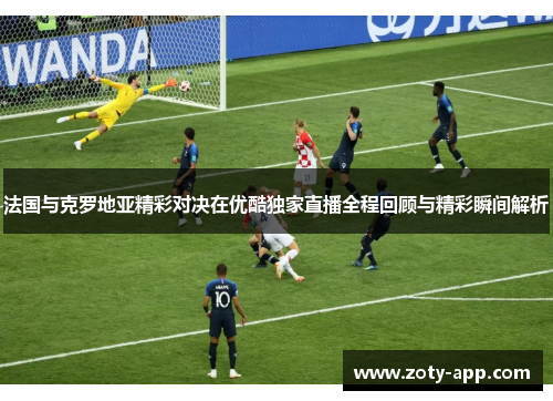 法国与克罗地亚精彩对决在优酷独家直播全程回顾与精彩瞬间解析