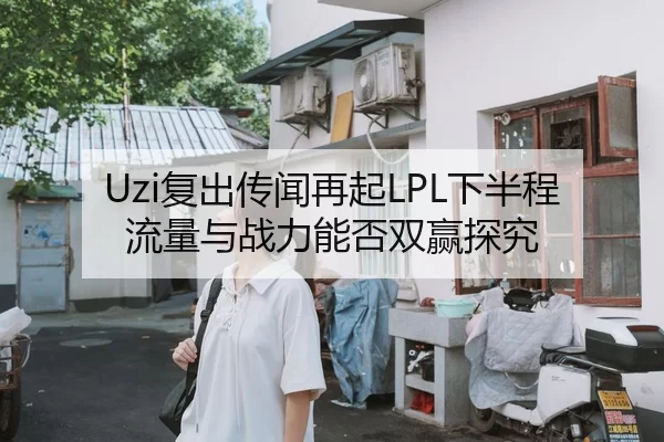 Uzi复出传闻再起LPL下半程流量与战力能否双赢探究