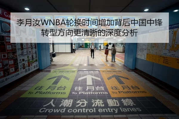 李月汝WNBA轮换时间增加背后中国中锋转型方向更清晰的深度分析