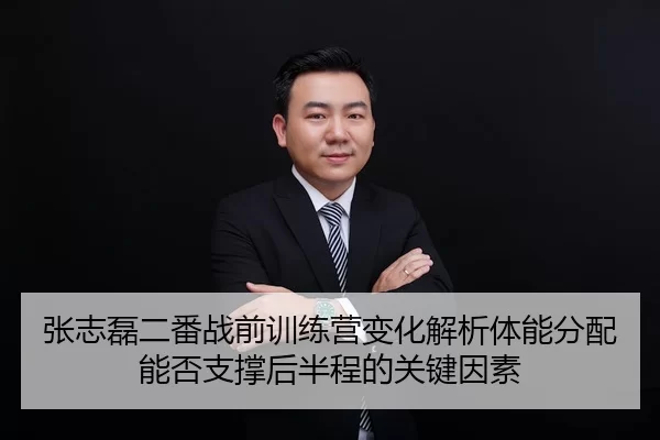 张志磊二番战前训练营变化解析体能分配能否支撑后半程的关键因素