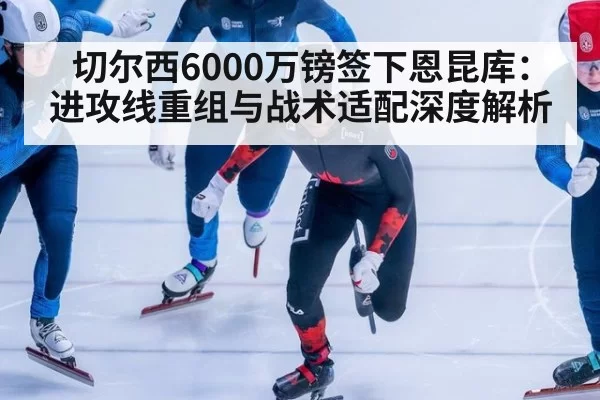 切尔西6000万镑签下恩昆库:进攻线重组与战术适配深度解析