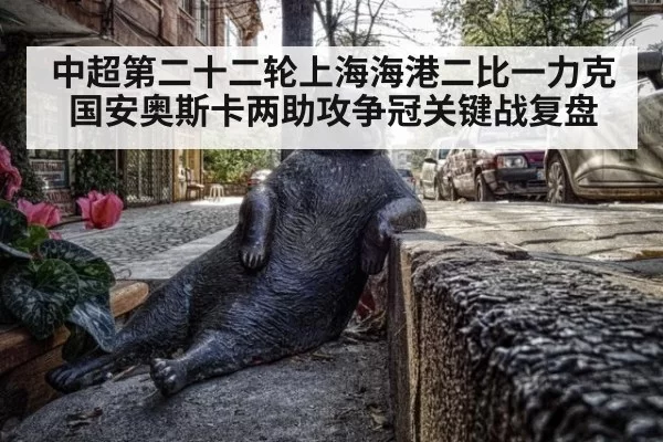 中超第二十二轮上海海港二比一力克国安奥斯卡两助攻争冠关键战复盘