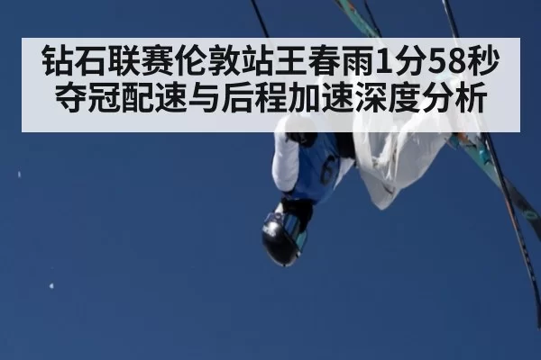 钻石联赛伦敦站王春雨1分58秒夺冠配速与后程加速深度分析