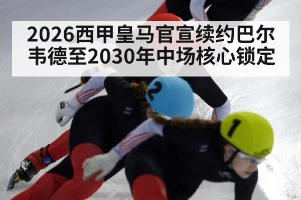 2026西甲皇马官宣续约巴尔韦德至2030年中场核心锁定