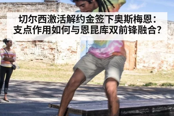 切尔西激活解约金签下奥斯梅恩：支点作用如何与恩昆库双前锋融合？