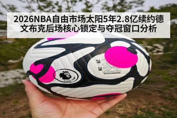 2026NBA自由市场太阳5年2.8亿续约德文布克后场核心锁定与夺冠窗口分析